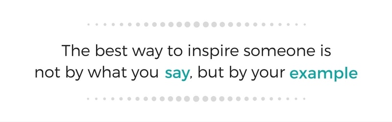 The best way to inspire someone is not by what you say, but by your example
